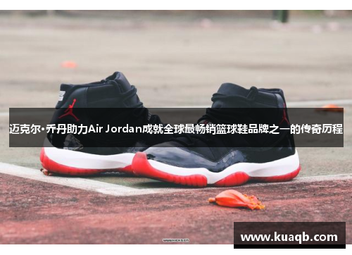 迈克尔·乔丹助力Air Jordan成就全球最畅销篮球鞋品牌之一的传奇历程