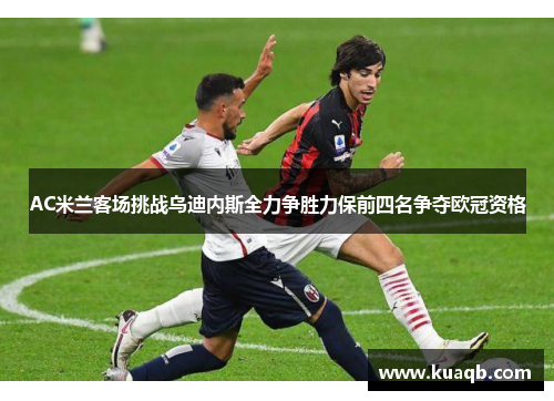 AC米兰客场挑战乌迪内斯全力争胜力保前四名争夺欧冠资格