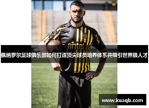 佩纳罗尔足球俱乐部如何打造顶尖球员培养体系并吸引世界级人才