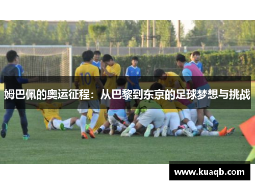 姆巴佩的奥运征程：从巴黎到东京的足球梦想与挑战