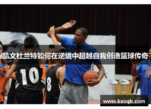凯文杜兰特如何在逆境中超越自我创造篮球传奇
