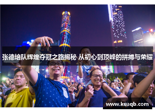 张德培队辉煌夺冠之路揭秘 从初心到顶峰的拼搏与荣耀