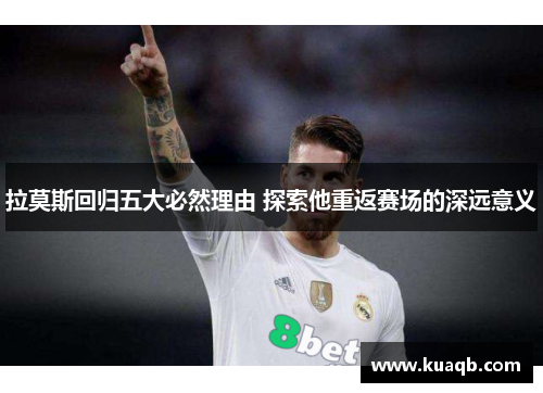拉莫斯回归五大必然理由 探索他重返赛场的深远意义