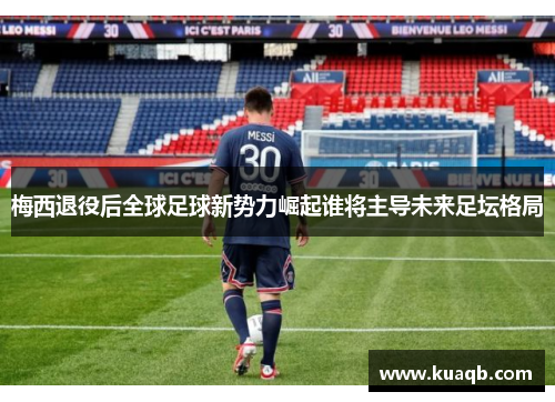 梅西退役后全球足球新势力崛起谁将主导未来足坛格局