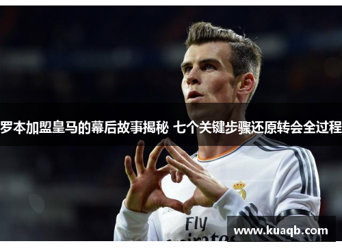 罗本加盟皇马的幕后故事揭秘 七个关键步骤还原转会全过程