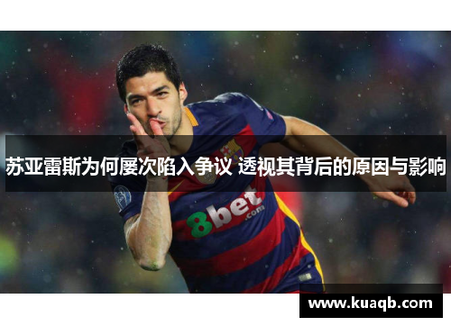 苏亚雷斯为何屡次陷入争议 透视其背后的原因与影响 苏亚雷斯为何屡次陷入争议 透视其背后的原因与影响