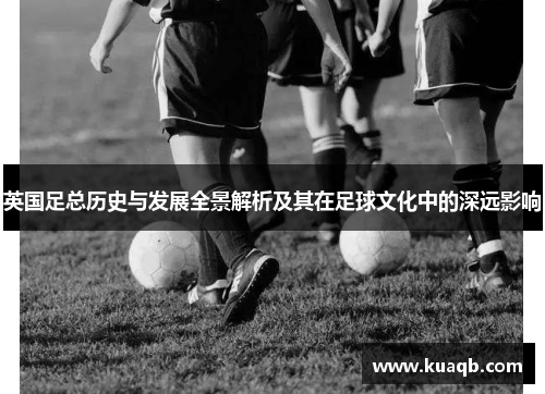 英国足总历史与发展全景解析及其在足球文化中的深远影响 英国足总历史与发展全景解析及其在足球文化中的深远影响