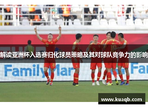 解读亚洲杯入选赛归化球员策略及其对球队竞争力的影响 解读亚洲杯入选赛归化球员策略及其对球队竞争力的影响