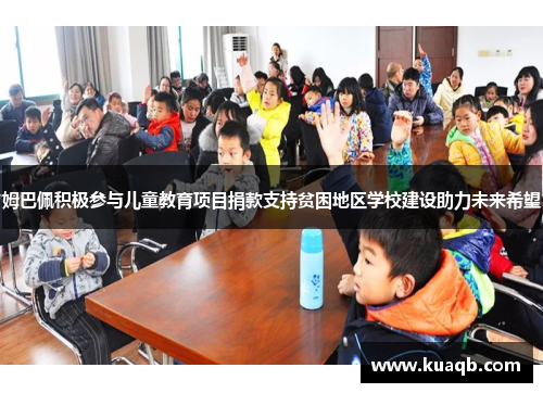 姆巴佩积极参与儿童教育项目捐款支持贫困地区学校建设助力未来希望 姆巴佩积极参与儿童教育项目捐款支持贫困地区学校建设助力未来希望