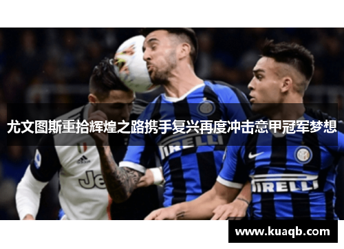 尤文图斯重拾辉煌之路携手复兴再度冲击意甲冠军梦想