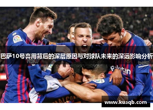 巴萨10号弃用背后的深层原因与对球队未来的深远影响分析