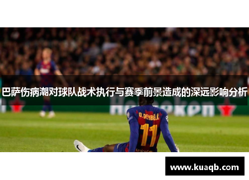 巴萨伤病潮对球队战术执行与赛季前景造成的深远影响分析 巴萨伤病潮对球队战术执行与赛季前景造成的深远影响分析