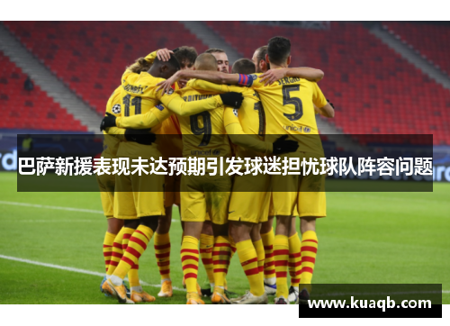 巴萨新援表现未达预期引发球迷担忧球队阵容问题 巴萨新援表现未达预期引发球迷担忧球队阵容问题