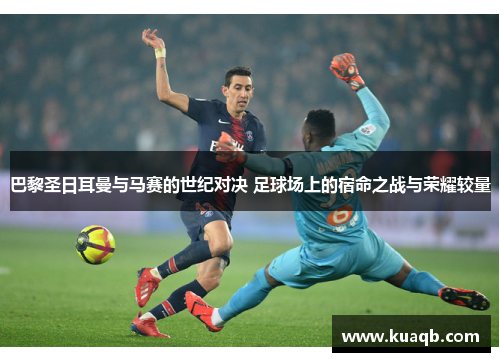 巴黎圣日耳曼与马赛的世纪对决 足球场上的宿命之战与荣耀较量