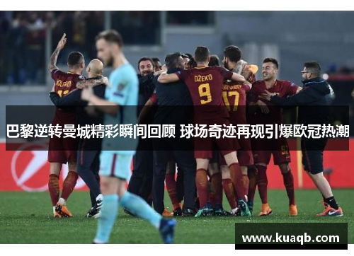 巴黎逆转曼城精彩瞬间回顾 球场奇迹再现引爆欧冠热潮 巴黎逆转曼城精彩瞬间回顾 球场奇迹再现引爆欧冠热潮