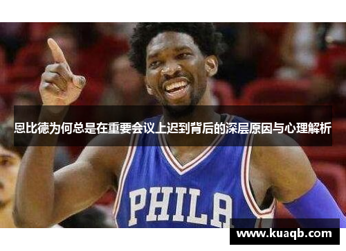 恩比德为何总是在重要会议上迟到背后的深层原因与心理解析