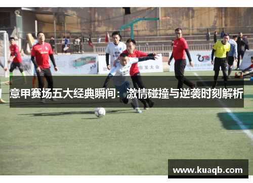 意甲赛场五大经典瞬间：激情碰撞与逆袭时刻解析