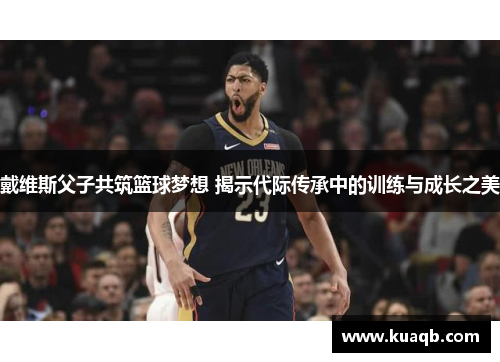 戴维斯父子共筑篮球梦想 揭示代际传承中的训练与成长之美