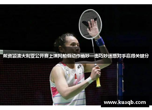 戴资颖澳大利亚公开赛上演网前假动作绝妙一击巧妙迷惑对手赢得关键分