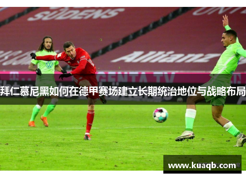 拜仁慕尼黑如何在德甲赛场建立长期统治地位与战略布局