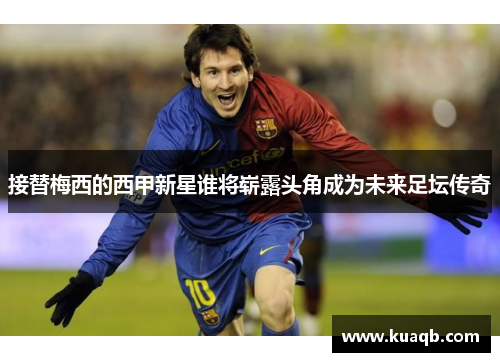 接替梅西的西甲新星谁将崭露头角成为未来足坛传奇