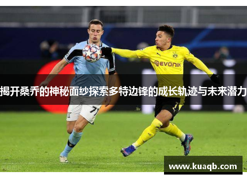 揭开桑乔的神秘面纱探索多特边锋的成长轨迹与未来潜力 揭开桑乔的神秘面纱探索多特边锋的成长轨迹与未来潜力